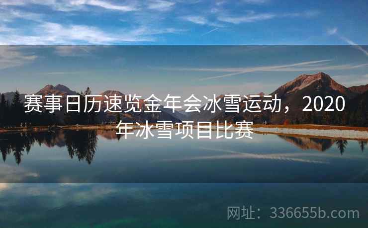 赛事日历速览金年会冰雪运动，2020年冰雪项目比赛