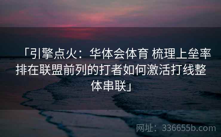 「引擎点火：华体会体育 梳理上垒率排在联盟前列的打者如何激活打线整体串联」