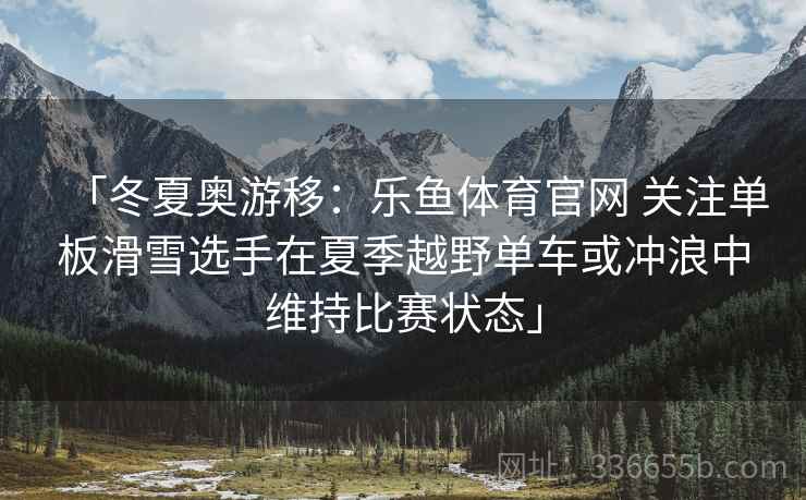 「冬夏奥游移：乐鱼体育官网 关注单板滑雪选手在夏季越野单车或冲浪中维持比赛状态」