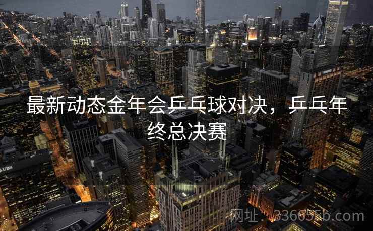 最新动态金年会乒乓球对决，乒乓年终总决赛