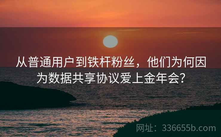 从普通用户到铁杆粉丝，他们为何因为数据共享协议爱上金年会？
