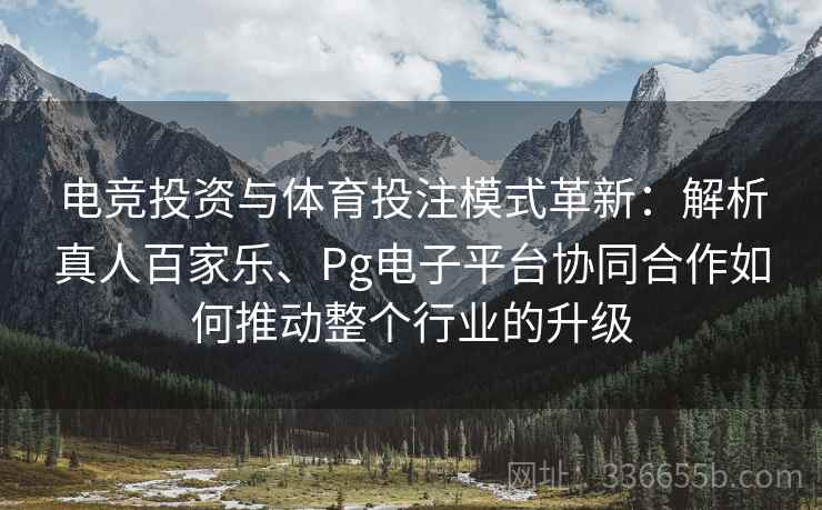 电竞投资与体育投注模式革新：解析真人百家乐、Pg电子平台协同合作如何推动整个行业的升级