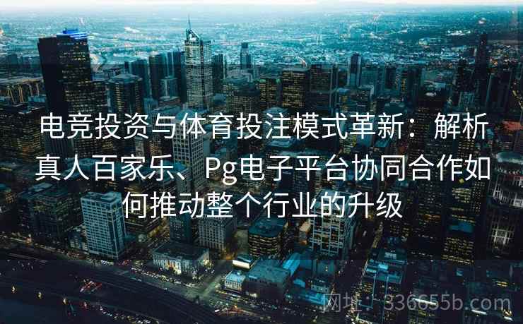 电竞投资与体育投注模式革新：解析真人百家乐、Pg电子平台协同合作如何推动整个行业的升级