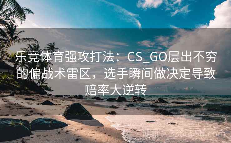 乐竞体育强攻打法：CS_GO层出不穷的偏战术雷区，选手瞬间做决定导致赔率大逆转