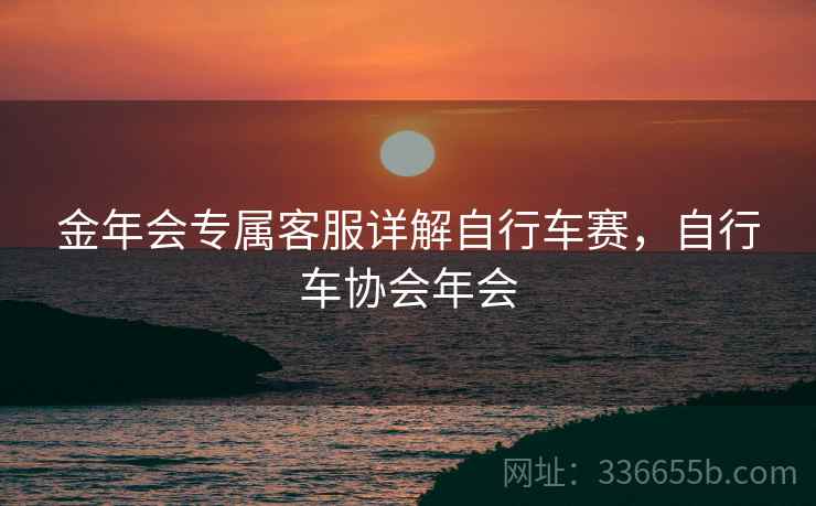 金年会专属客服详解自行车赛，自行车协会年会