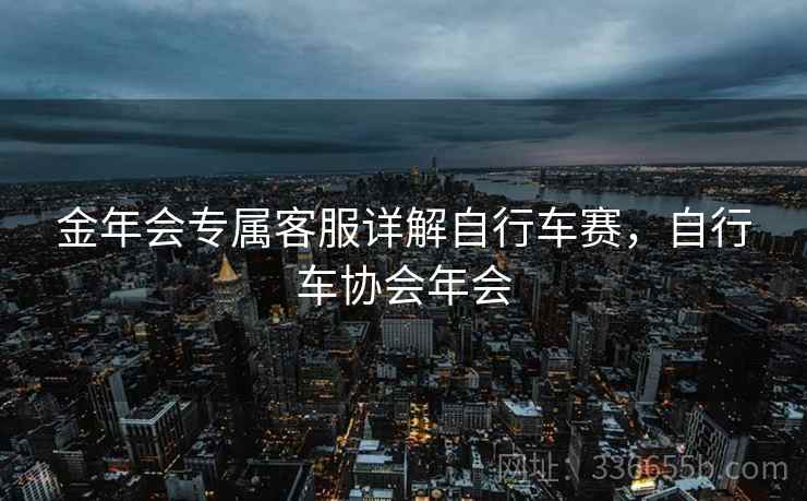 金年会专属客服详解自行车赛，自行车协会年会