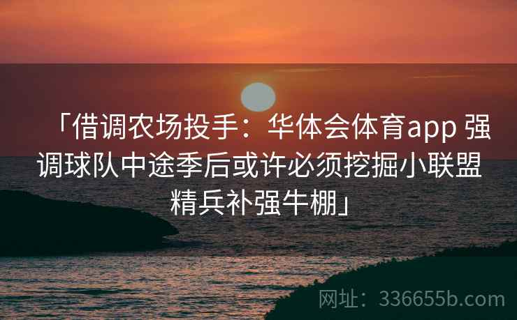 「借调农场投手：华体会体育app 强调球队中途季后或许必须挖掘小联盟精兵补强牛棚」