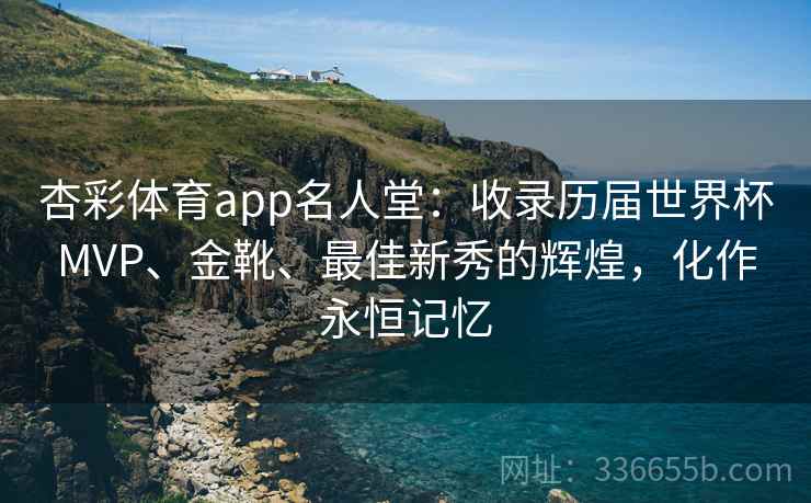 杏彩体育app名人堂：收录历届世界杯MVP、金靴、最佳新秀的辉煌，化作永恒记忆