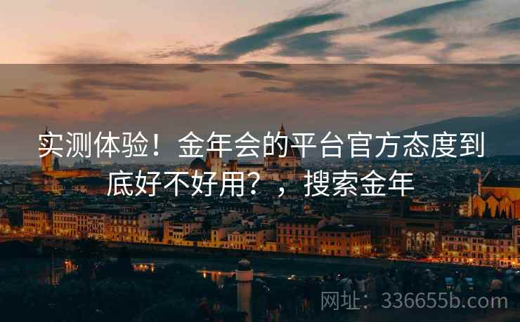 实测体验！金年会的平台官方态度到底好不好用？，搜索金年