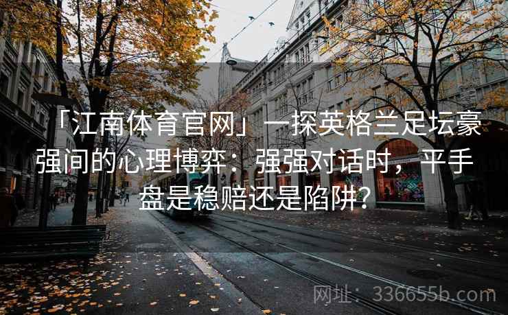 「江南体育官网」一探英格兰足坛豪强间的心理博弈：强强对话时，平手盘是稳赔还是陷阱？