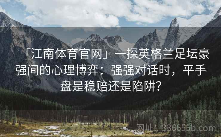 「江南体育官网」一探英格兰足坛豪强间的心理博弈：强强对话时，平手盘是稳赔还是陷阱？