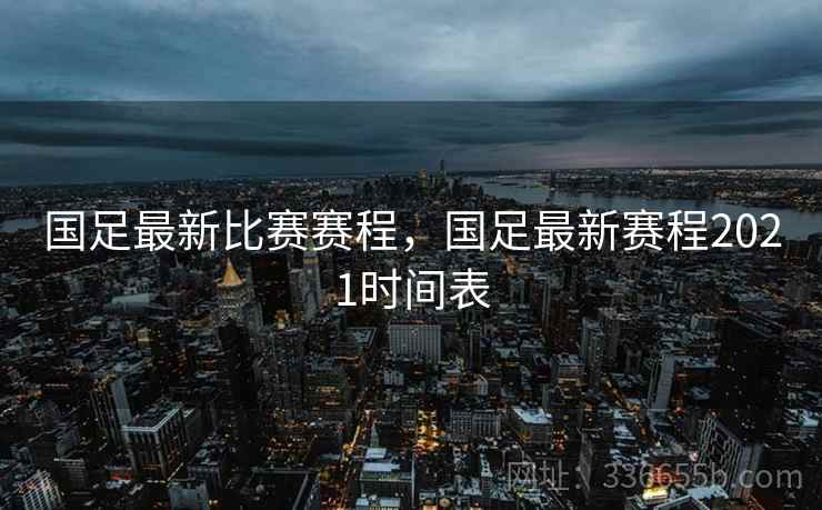 国足最新比赛赛程，国足最新赛程2021时间表
