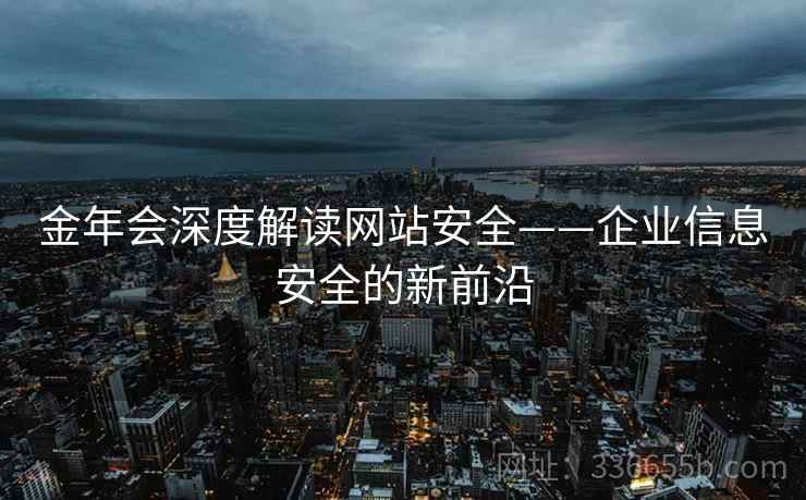 金年会深度解读网站安全——企业信息安全的新前沿