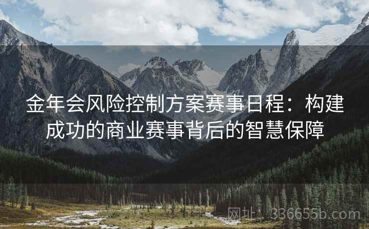 金年会风险控制方案赛事日程：构建成功的商业赛事背后的智慧保障