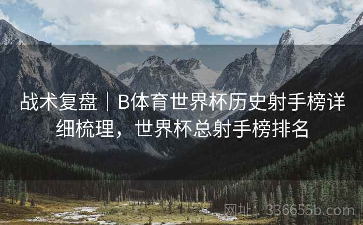 战术复盘｜B体育世界杯历史射手榜详细梳理，世界杯总射手榜排名