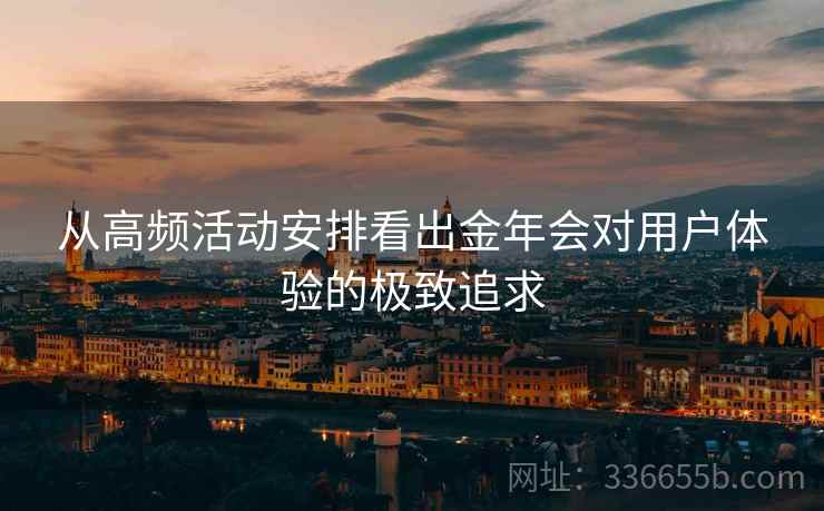 从高频活动安排看出金年会对用户体验的极致追求