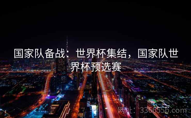 国家队备战：世界杯集结，国家队世界杯预选赛