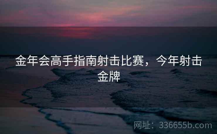 金年会高手指南射击比赛，今年射击金牌