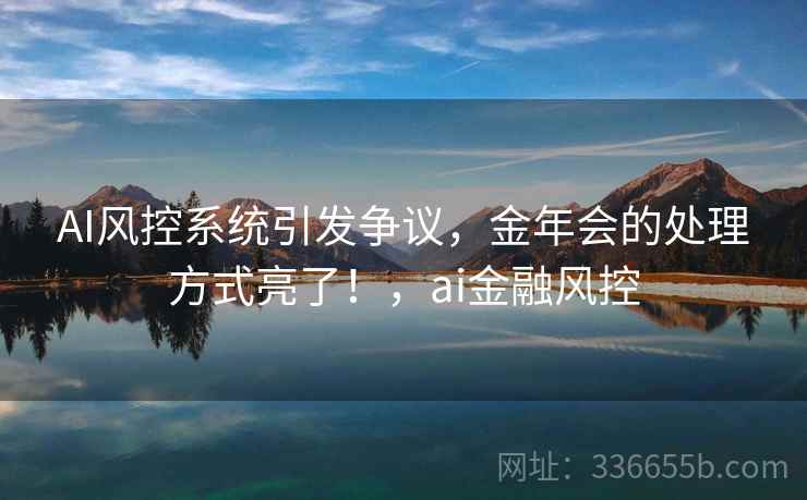 AI风控系统引发争议，金年会的处理方式亮了！，ai金融风控