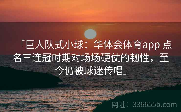 「巨人队式小球：华体会体育app 点名三连冠时期对场场硬仗的韧性，至今仍被球迷传唱」