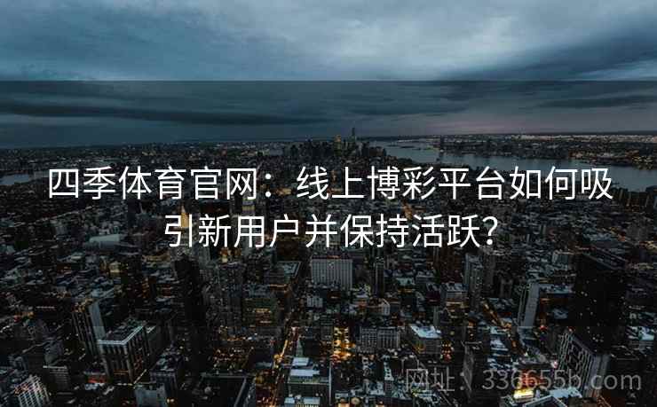 四季体育官网：线上博彩平台如何吸引新用户并保持活跃？