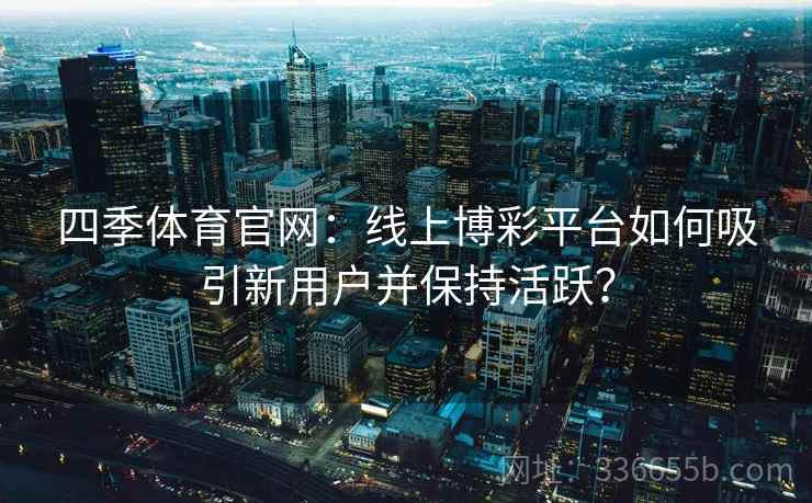 四季体育官网：线上博彩平台如何吸引新用户并保持活跃？