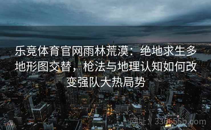 乐竞体育官网雨林荒漠：绝地求生多地形图交替，枪法与地理认知如何改变强队大热局势