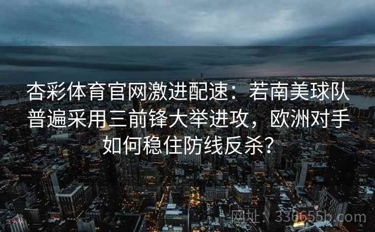 杏彩体育官网激进配速：若南美球队普遍采用三前锋大举进攻，欧洲对手如何稳住防线反杀？