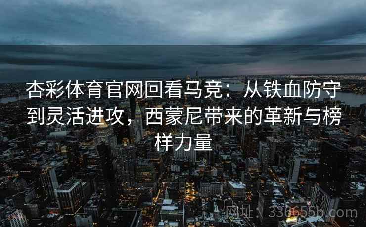 杏彩体育官网回看马竞：从铁血防守到灵活进攻，西蒙尼带来的革新与榜样力量