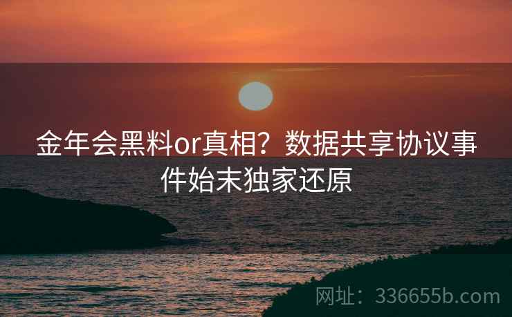 金年会黑料or真相？数据共享协议事件始末独家还原