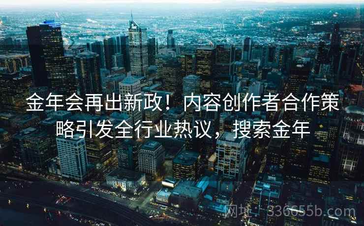 金年会再出新政！内容创作者合作策略引发全行业热议，搜索金年