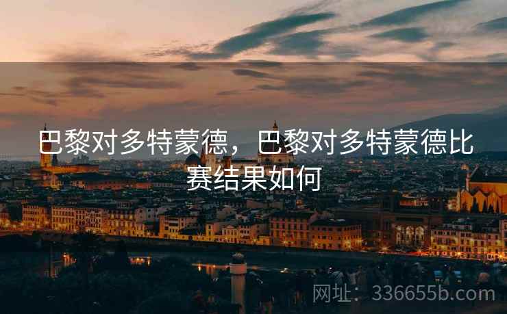 巴黎对多特蒙德，巴黎对多特蒙德比赛结果如何