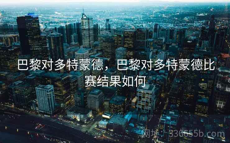 巴黎对多特蒙德，巴黎对多特蒙德比赛结果如何