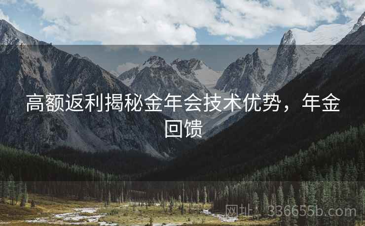 高额返利揭秘金年会技术优势，年金回馈
