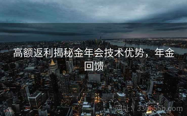 高额返利揭秘金年会技术优势，年金回馈