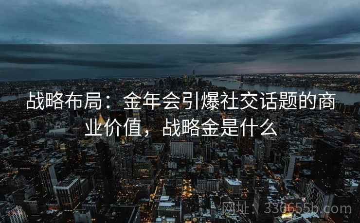 战略布局：金年会引爆社交话题的商业价值，战略金是什么