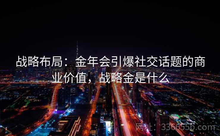战略布局：金年会引爆社交话题的商业价值，战略金是什么