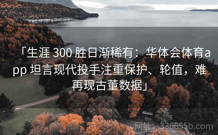 「生涯 300 胜日渐稀有：华体会体育app 坦言现代投手注重保护、轮值，难再现古董数据」