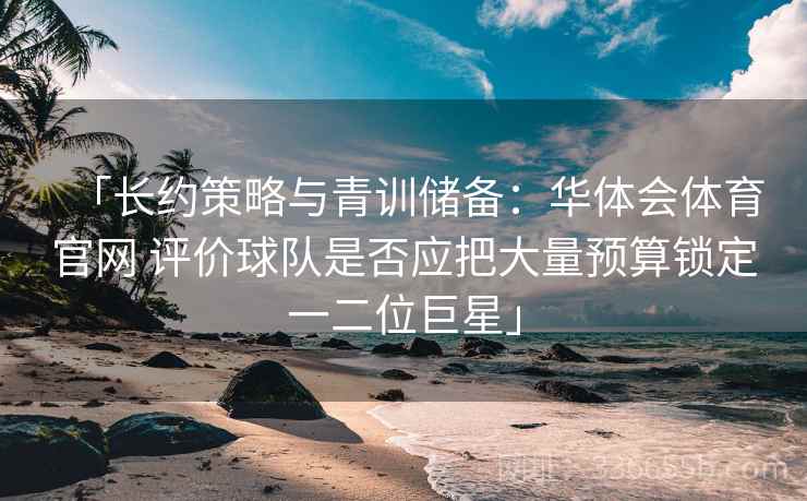 「长约策略与青训储备：华体会体育官网 评价球队是否应把大量预算锁定一二位巨星」