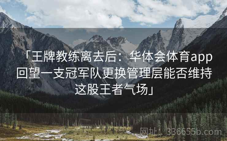 「王牌教练离去后：华体会体育app 回望一支冠军队更换管理层能否维持这股王者气场」
