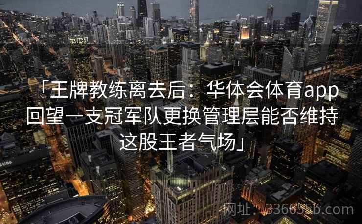 「王牌教练离去后：华体会体育app 回望一支冠军队更换管理层能否维持这股王者气场」