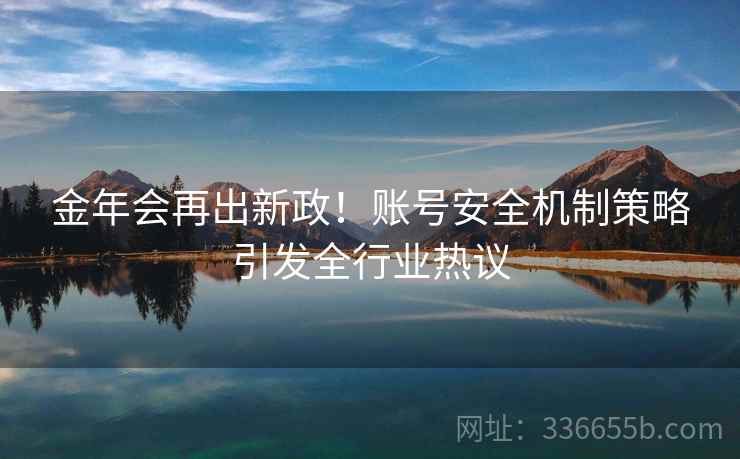金年会再出新政！账号安全机制策略引发全行业热议