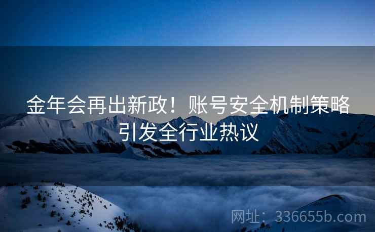 金年会再出新政！账号安全机制策略引发全行业热议