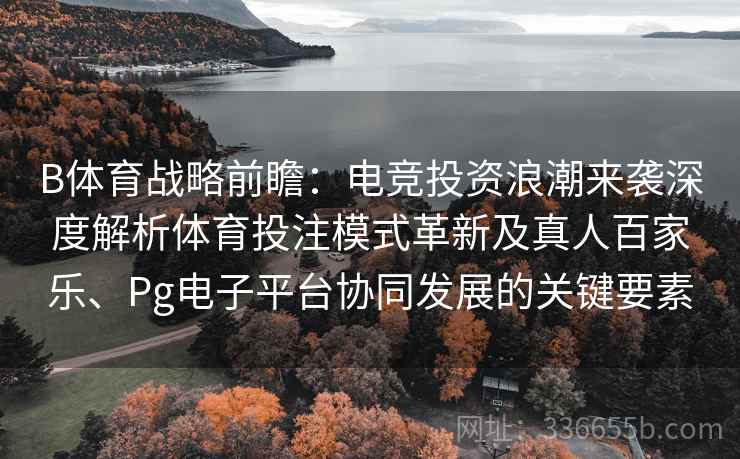B体育战略前瞻：电竞投资浪潮来袭深度解析体育投注模式革新及真人百家乐、Pg电子平台协同发展的关键要素