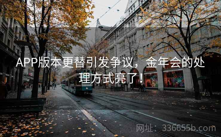 APP版本更替引发争议，金年会的处理方式亮了！