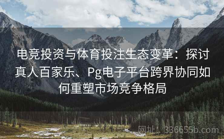 电竞投资与体育投注生态变革：探讨真人百家乐、Pg电子平台跨界协同如何重塑市场竞争格局