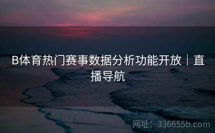 B体育热门赛事数据分析功能开放｜直播导航