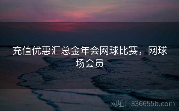 充值优惠汇总金年会网球比赛，网球场会员