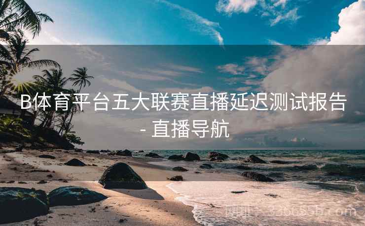 B体育平台五大联赛直播延迟测试报告 - 直播导航
