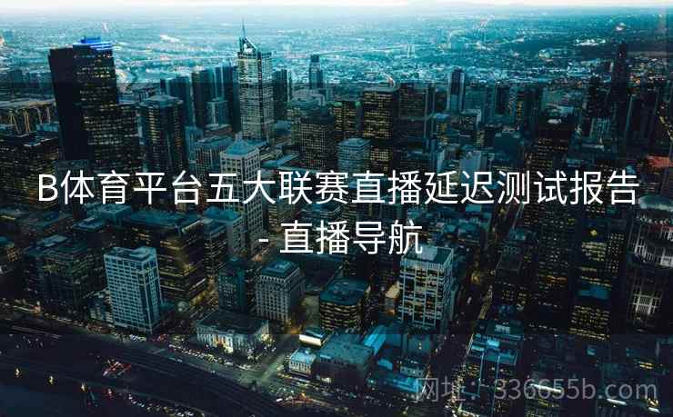 B体育平台五大联赛直播延迟测试报告 - 直播导航